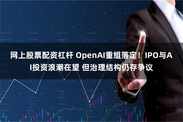 网上股票配资杠杆 OpenAI重组落定！IPO与AI投资浪潮在望 但治理结构仍存争议