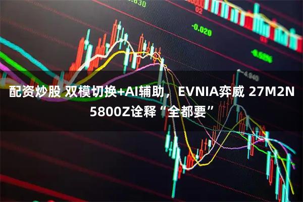 配资炒股 双模切换+AI辅助，EVNIA弈威 27M2N5800Z诠释“全都要”
