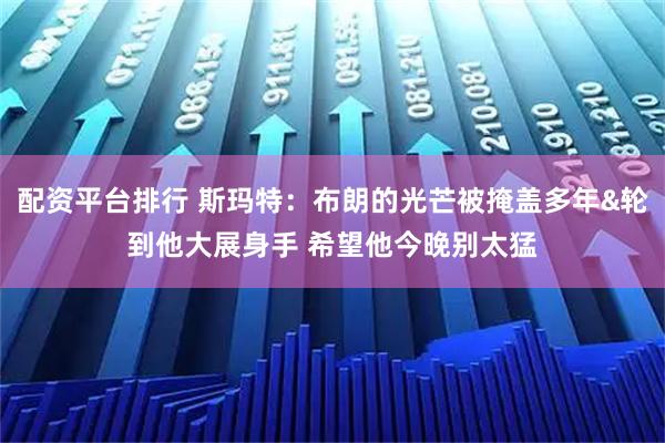 配资平台排行 斯玛特：布朗的光芒被掩盖多年&轮到他大展身手 希望他今晚别太猛