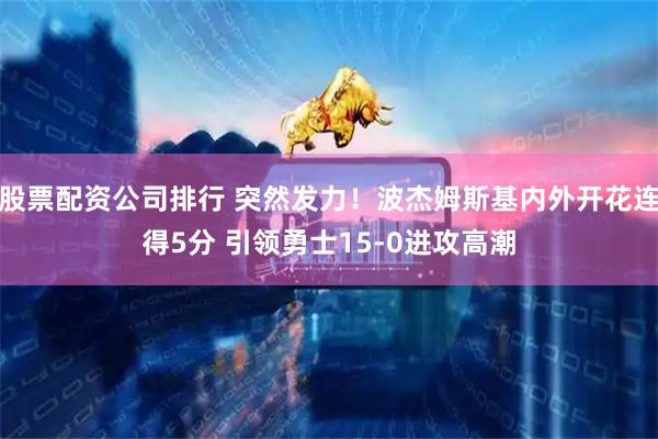 股票配资公司排行 突然发力！波杰姆斯基内外开花连得5分 引领勇士15-0进攻高潮