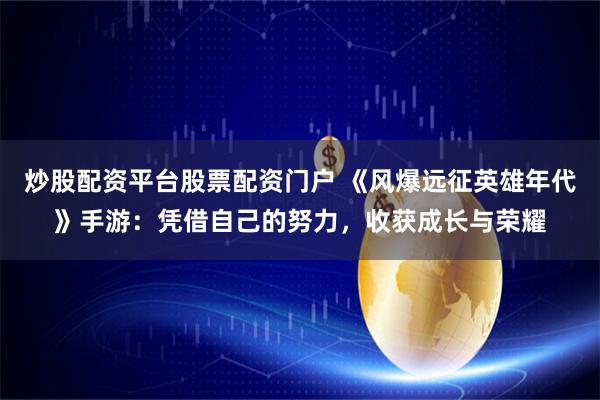 炒股配资平台股票配资门户 《风爆远征英雄年代》手游：凭借自己的努力，收获成长与荣耀
