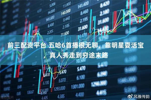 前三配资平台 五哈6首播很无聊，靠明星耍活宝，真人秀走到穷途末路