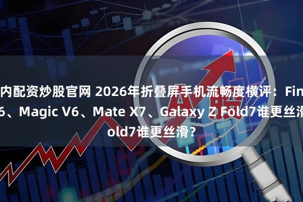国内配资炒股官网 2026年折叠屏手机流畅度横评：Find N6、Magic V6、Mate X7、Galaxy Z Fold7谁更丝滑？